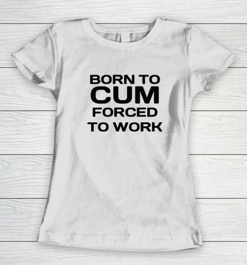 Born To Cum Forced To Work Women's T-Shirt