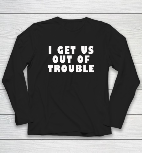 I Get Us Out Of Trouble Long Sleeve T-Shirt