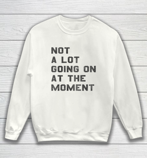 Not a Lot Going on at the Moment Sweatshirt