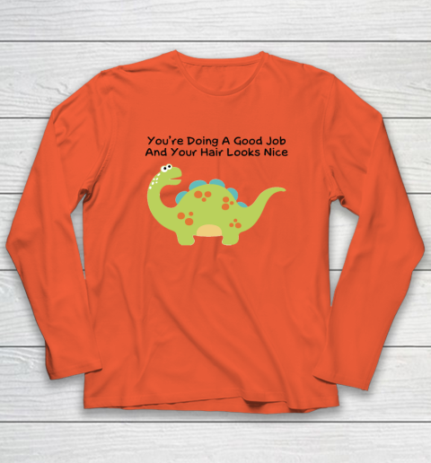 Dinosaur Funny Shirt You Are Doing A Good Job And Your Hair Looks Nice Long Sleeve T-Shirt 3