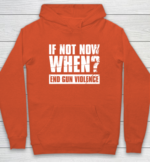 End Gun Violence Shirt Wear Orange Anti Gun If Not Now When Hoodie 3