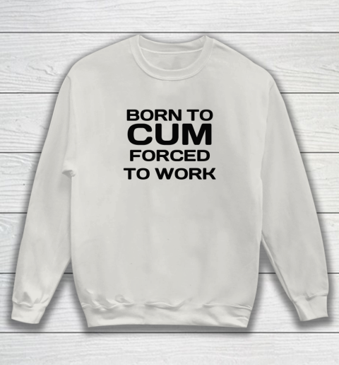 Born To Cum Forced To Work Sweatshirt 8