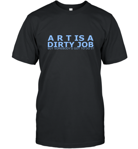 Art Is A Dirty Job But Somebodys Got To Do It Art Shirt T-Shirt