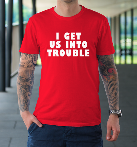 I Get Us Into Trouble T-Shirt 8