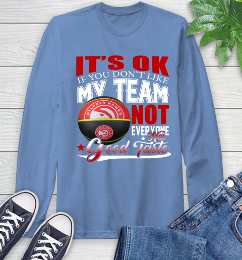 NBA It's Ok If You Don't Like My Team Atlanta Hawks Not Everyone Has Good Taste Basketball Long Sleeve T-Shirt 12