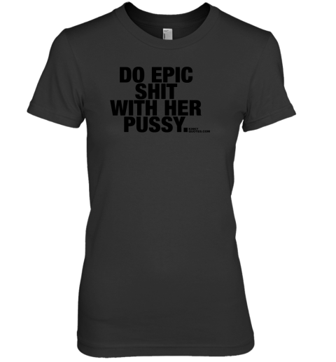 Do Epic Shit With Her Pussy Premium Women's T-Shirt