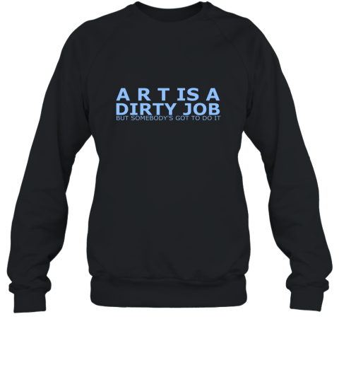 Art Is A Dirty Job But Somebodys Got To Do It Art Shirt Sweatshirt