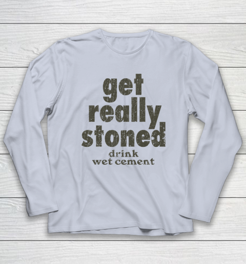 Get Really Stoned... Drink Wet Cement Long Sleeve T-Shirt 4
