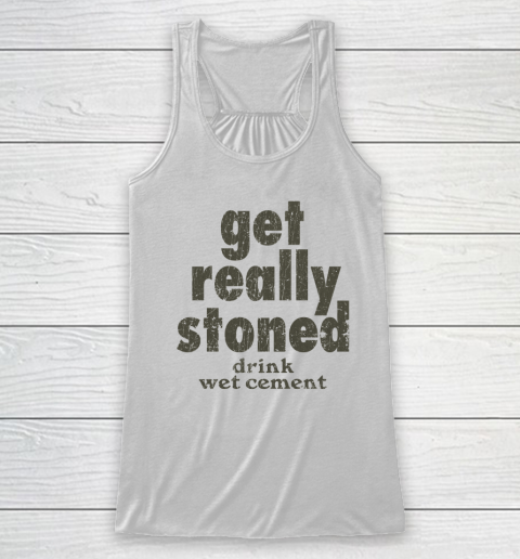 Get Really Stoned... Drink Wet Cement Racerback Tank