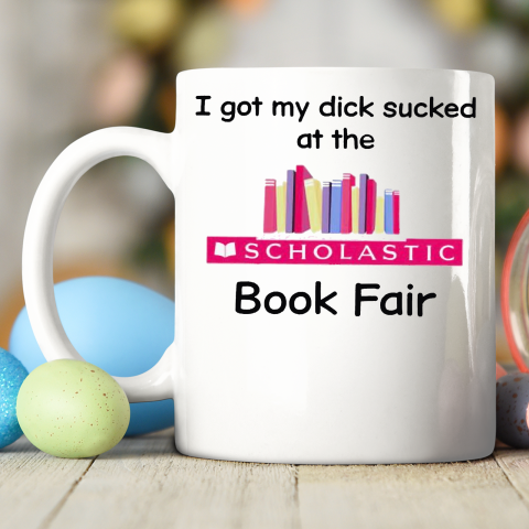 I Got My Dick Sucked At The Scholastic Book Fair Ceramic Mug 11oz 2