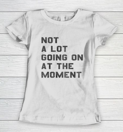 Not a Lot Going on at the Moment Women's T-Shirt