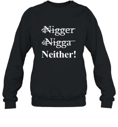 NOT A NIGGER, NOT A NIGGA, IM NEITHER! T shirt Sweatshirt