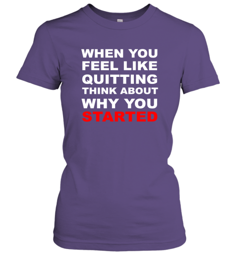 When You Feel Like Quitting Think About Why You Started Women Tee