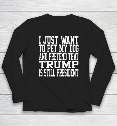 I Just Want To Pet My Dog And Trump Is Still President Republican Long Sleeve T-Shirt