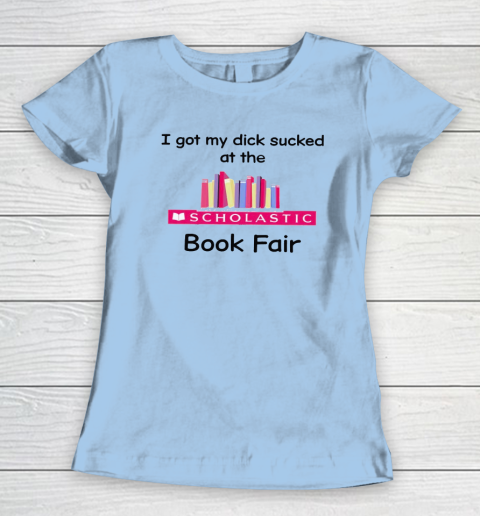 I Got My Dick Sucked At The Scholastic Book Fair Women's T-Shirt 4