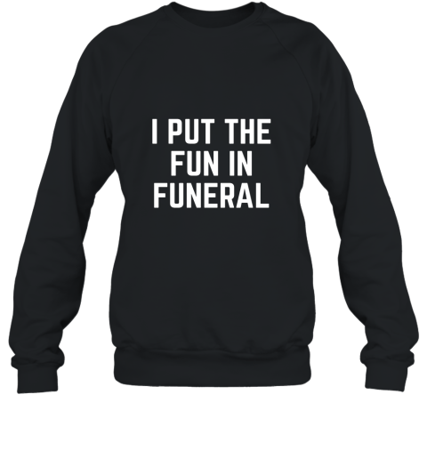 I Put the Fun in Funeral Funny T Shirt Sweatshirt