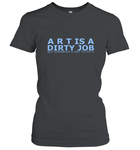 Art Is A Dirty Job But Somebodys Got To Do It Art Shirt Women T-Shirt