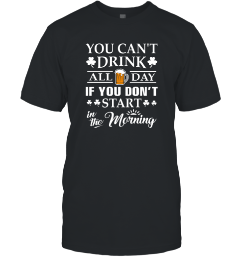 You Can't Drink All Day If You Don't Start T Shirt T-Shirt