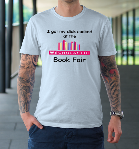 I Got My Dick Sucked At The Scholastic Book Fair T-Shirt 5