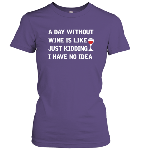 A Day Without Wine Is Like Just Kidding I Have No Idea 1 Women Tee