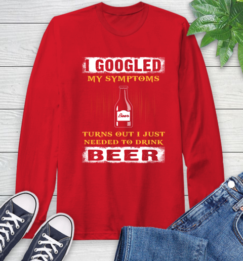 I Googled My Symptoms Turns Out I Needed To Drink Beer Long Sleeve T-Shirt 11