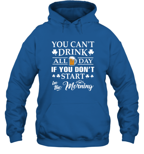 You Can't Drink All Day If You Don't Start T Shirt Hoodie