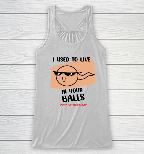 I Used To Live In Your Balls Father's Funny Birthday For Dad Racerback Tank