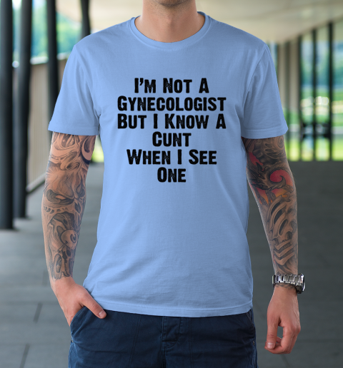 I'm Not A Gynecologist But I Know A Cunt When I See One T-Shirt 7