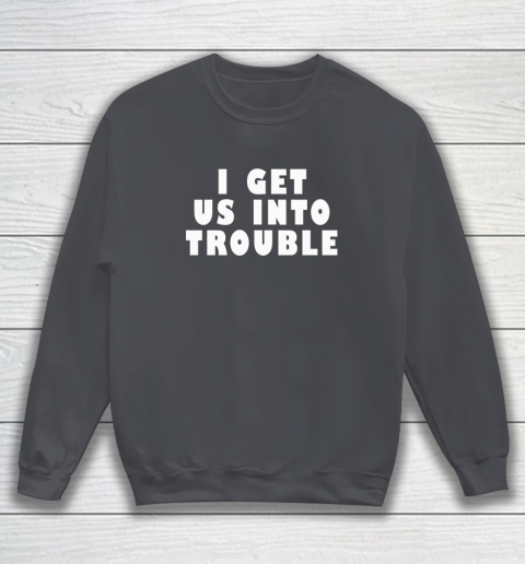 I Get Us Into Trouble Sweatshirt 3