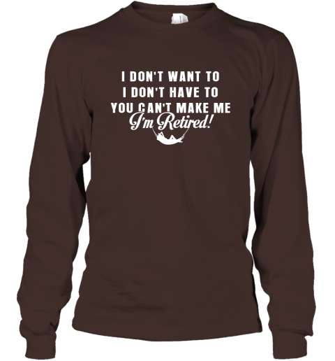 Funny Retired Shirt Retirement I Don't Want To You Can't Make Me Long Sleeve