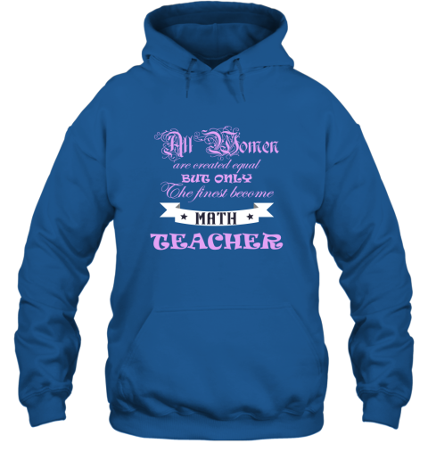 All Women Are Created Equal But Only The Finest Become Math Teacher Hoodie