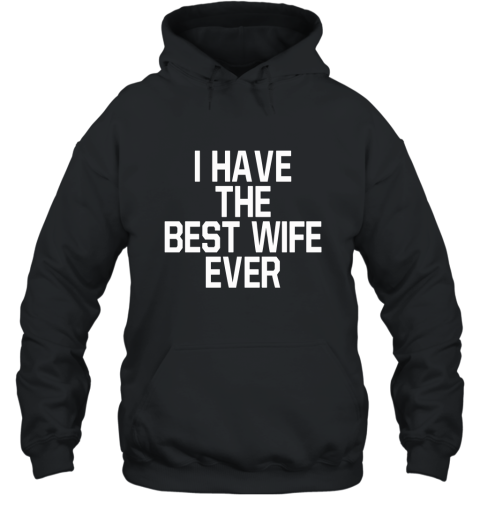 I HAVE THE BEST WIFE EVER T Shirt Who has The Best Wife Hooded