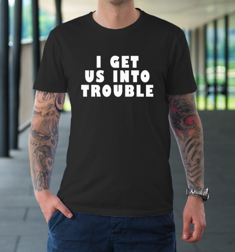 I Get Us Into Trouble T-Shirt