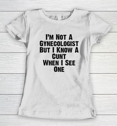 I'm Not A Gynecologist But I Know A Cunt When I See One Women's T-Shirt