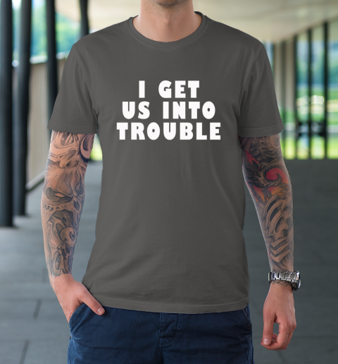 I Get Us Into Trouble T-Shirt 6