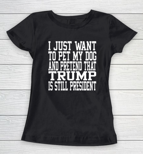 I Just Want To Pet My Dog And Trump Is Still President Republican Women's T-Shirt