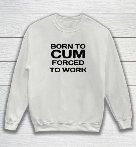 Born To Cum Forced To Work Sweatshirt 3