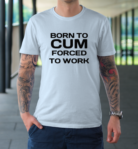 Born To Cum Forced To Work T-Shirt 5