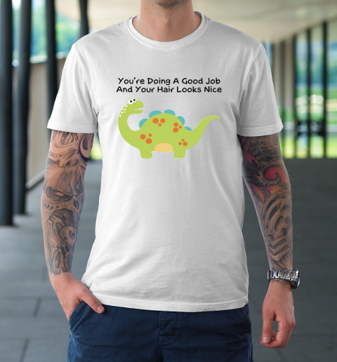 Dinosaur Funny Shirt You Are Doing A Good Job And Your Hair Looks Nice T-Shirt