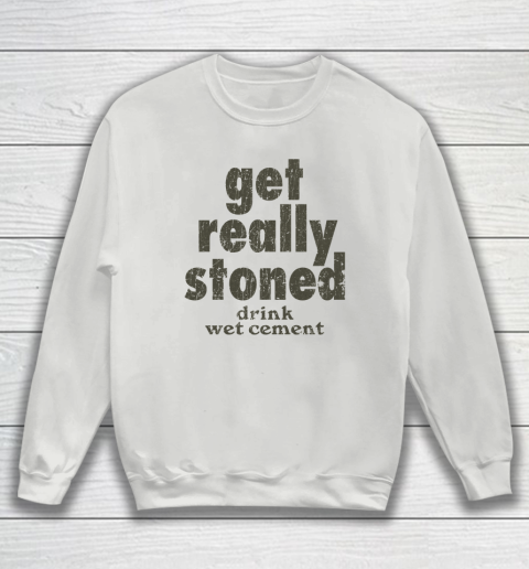 Get Really Stoned... Drink Wet Cement Sweatshirt 3