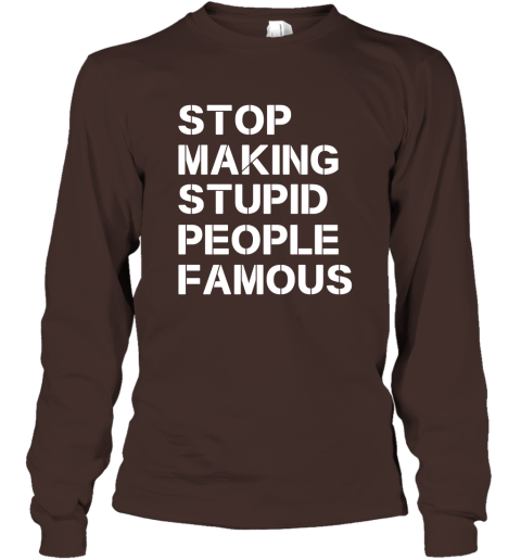 Stop Making Stupid People Famous Funny Saying Long Sleeve