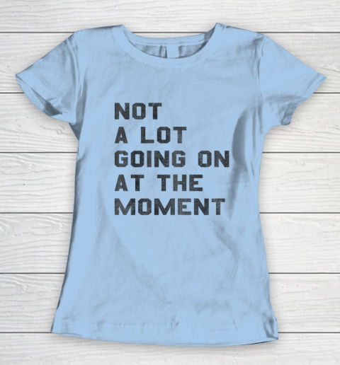 Not a Lot Going on at the Moment Women's T-Shirt 4