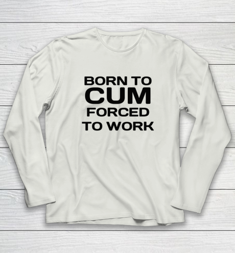 Born To Cum Forced To Work Long Sleeve T-Shirt 7