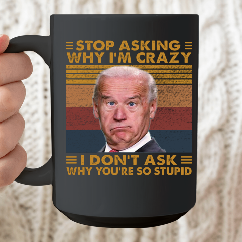 Stop Asking Why I'm Crazy Funny Anti Biden Ceramic Mug 15oz
