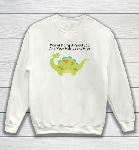 Dinosaur Funny Shirt You Are Doing A Good Job And Your Hair Looks Nice Sweatshirt