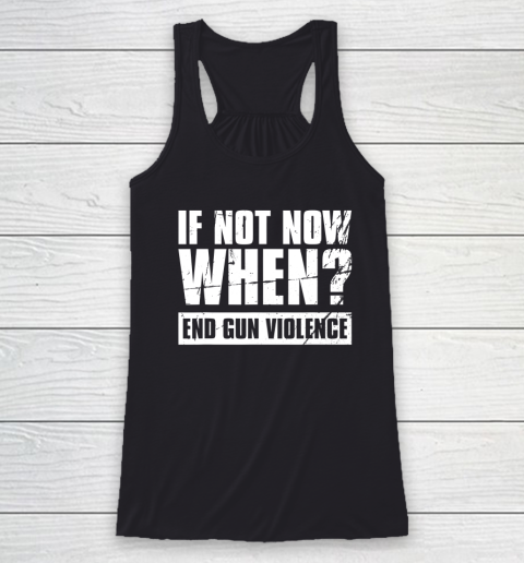 End Gun Violence Shirt Wear Orange Anti Gun If Not Now When Racerback Tank