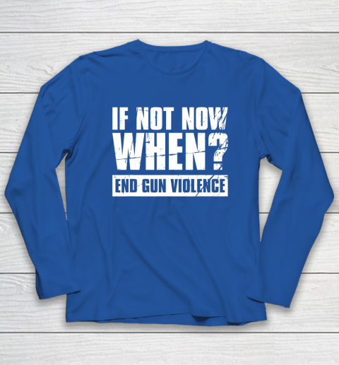 End Gun Violence Shirt Wear Orange Anti Gun If Not Now When Long Sleeve T-Shirt 6