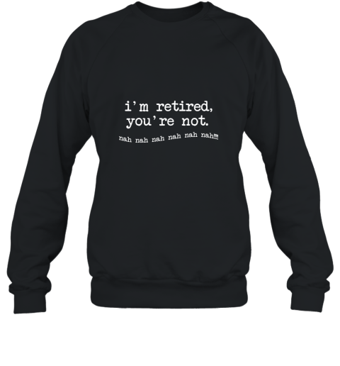 I_m retired You_re not T Shirt Sweatshirt