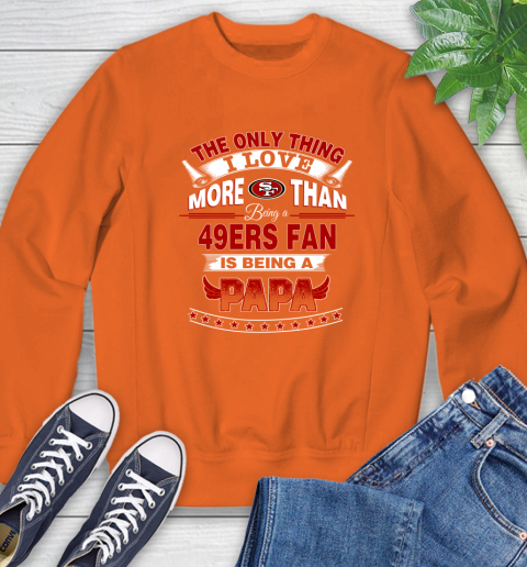 NFL The Only Thing I Love More Than Being A San Francisco 49ers Fan Is Being A Papa Football Sweatshirt 3
