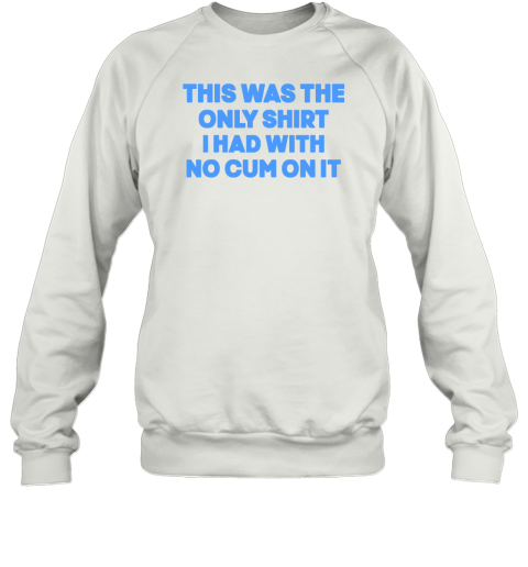 This Was The Only Shirt I Had With No Cum On It Sweatshirt